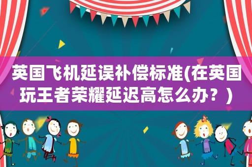 英國飛機(jī)延誤補(bǔ)償標(biāo)準(zhǔn)(在英國玩王者榮耀延遲高怎么辦？)