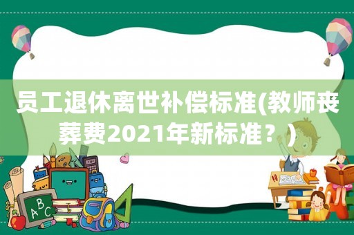 員工退休離世補償標準(教師喪葬費2021年新標準？)