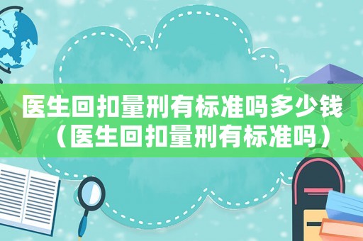 醫(yī)生回扣量刑有標準嗎多少錢（醫(yī)生回扣量刑有標準嗎）