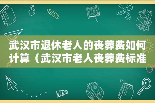 武漢市退休老人的喪葬費如何計算（武漢市老人喪葬費標(biāo)準(zhǔn)2015）