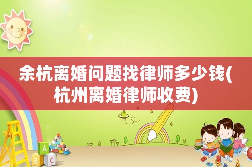 余杭離婚問題找律師多少錢(杭州離婚律師收費)