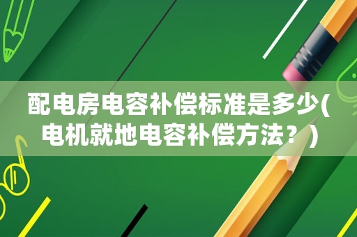 配電房電容補(bǔ)償標(biāo)準(zhǔn)是多少(電機(jī)就地電容補(bǔ)償方法？)