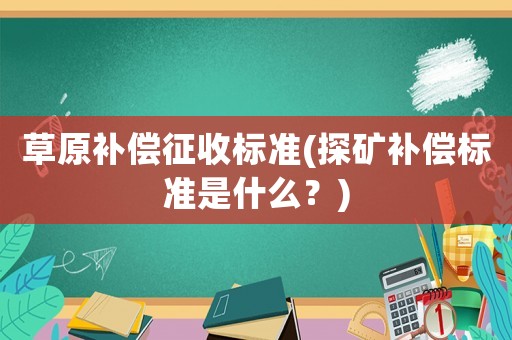 草原補(bǔ)償征收標(biāo)準(zhǔn)(探礦補(bǔ)償標(biāo)準(zhǔn)是什么？)