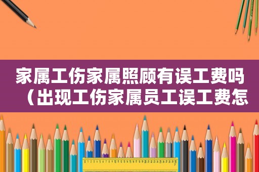 家屬工傷家屬照顧有誤工費(fèi)嗎（出現(xiàn)工傷家屬員工誤工費(fèi)怎么給）