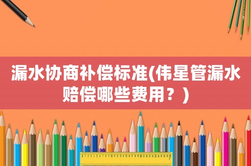 漏水協(xié)商補償標準(偉星管漏水賠償哪些費用？)