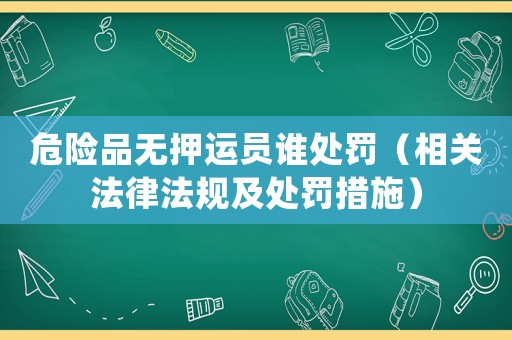 危險(xiǎn)品無(wú)押運(yùn)員誰(shuí)處罰（相關(guān)法律法規(guī)及處罰措施）