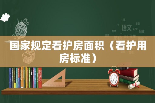 國家規(guī)定看護(hù)房面積（看護(hù)用房標(biāo)準(zhǔn)）