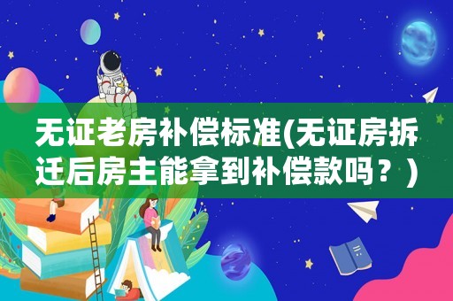 無證老房補(bǔ)償標(biāo)準(zhǔn)(無證房拆遷后房主能拿到補(bǔ)償款嗎？)