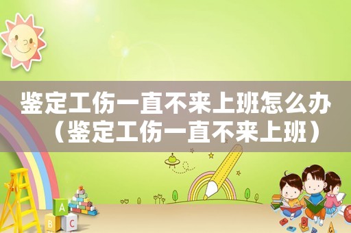 鑒定工傷一直不來上班怎么辦（鑒定工傷一直不來上班）