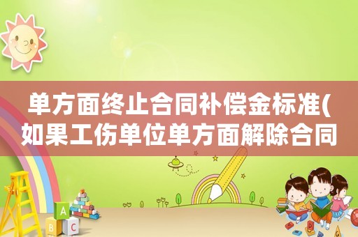 單方面終止合同補(bǔ)償金標(biāo)準(zhǔn)(如果工傷單位單方面解除合同有沒(méi)有雙倍賠償？)