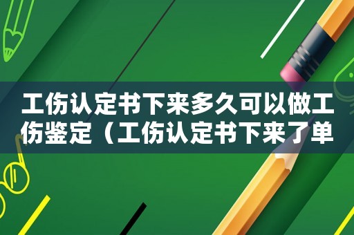 工傷認定書下來多久可以做工傷鑒定（工傷認定書下來了單位多會做簽定）