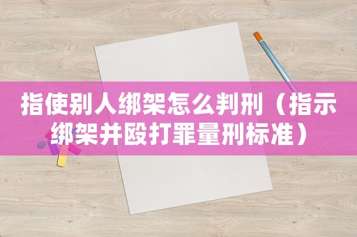 指使別人綁架怎么判刑（指示綁架并毆打罪量刑標(biāo)準(zhǔn)）