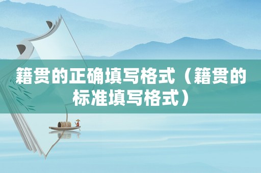 籍貫的正確填寫格式（籍貫的標(biāo)準(zhǔn)填寫格式）