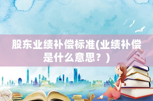 股東業(yè)績(jī)補(bǔ)償標(biāo)準(zhǔn)(業(yè)績(jī)補(bǔ)償是什么意思？)