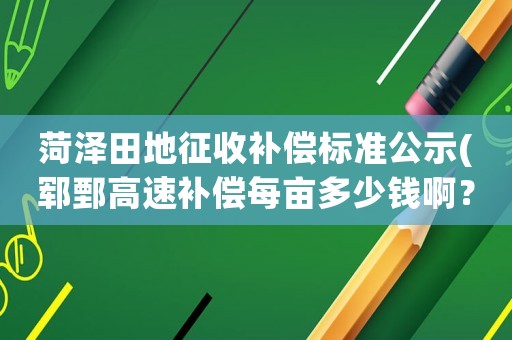 菏澤田地征收補(bǔ)償標(biāo)準(zhǔn)公示(鄆鄄高速補(bǔ)償每畝多少錢啊？)