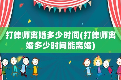 打律師離婚多少時(shí)間(打律師離婚多少時(shí)間能離婚)