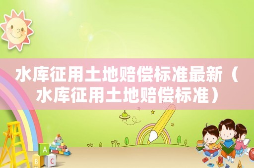 水庫(kù)征用土地賠償標(biāo)準(zhǔn)最新（水庫(kù)征用土地賠償標(biāo)準(zhǔn)）