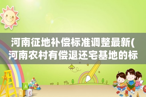 河南征地補償標(biāo)準(zhǔn)調(diào)整最新(河南農(nóng)村有償退還宅基地的標(biāo)準(zhǔn)？)
