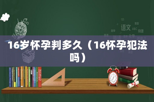 16歲懷孕判多久（16懷孕犯法嗎）