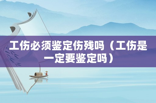 工傷必須鑒定傷殘嗎（工傷是一定要鑒定嗎）