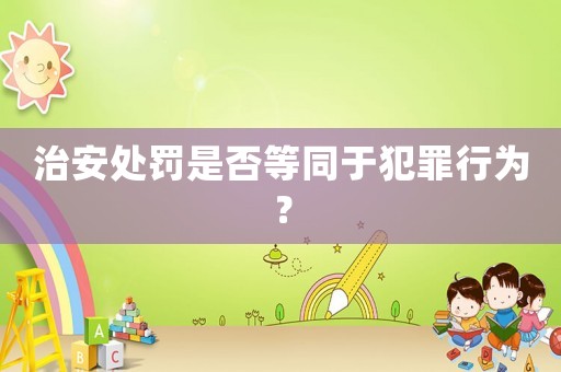 治安處罰是否等同于犯罪行為？