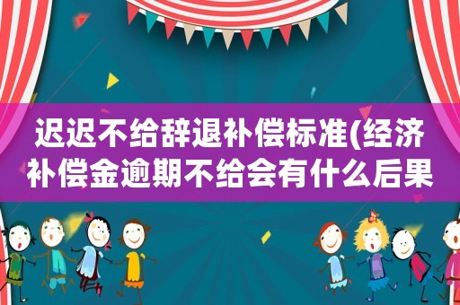遲遲不給辭退補(bǔ)償標(biāo)準(zhǔn)(經(jīng)濟(jì)補(bǔ)償金逾期不給會(huì)有什么后果)