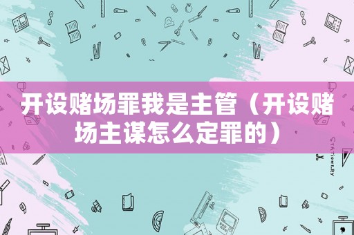 開設(shè)賭場罪我是主管（開設(shè)賭場主謀怎么定罪的）