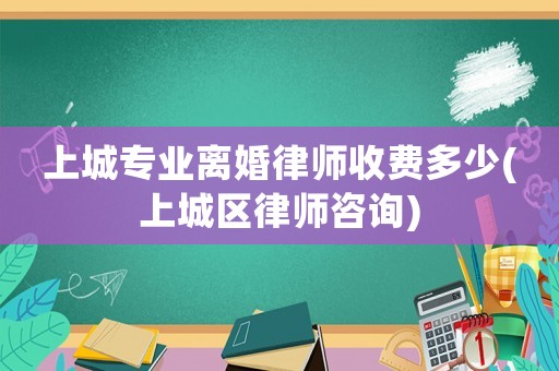 上城專業(yè)離婚律師收費(fèi)多少(上城區(qū)律師咨詢)
