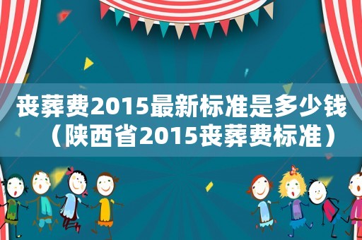 喪葬費(fèi)2015最新標(biāo)準(zhǔn)是多少錢（陜西省2015喪葬費(fèi)標(biāo)準(zhǔn)）