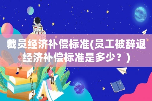 裁員經(jīng)濟補償標準(員工被辭退經(jīng)濟補償標準是多少？)