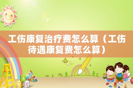 工傷康復(fù)治療費怎么算（工傷待遇康復(fù)費怎么算）