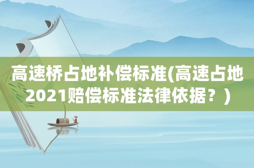 高速橋占地補償標(biāo)準(zhǔn)(高速占地2021賠償標(biāo)準(zhǔn)法律依據(jù)？)