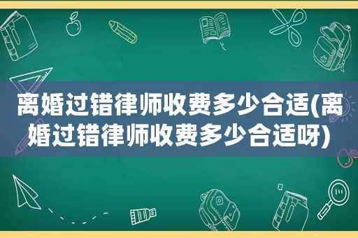 離婚過錯律師收費多少合適(離婚過錯律師收費多少合適呀)