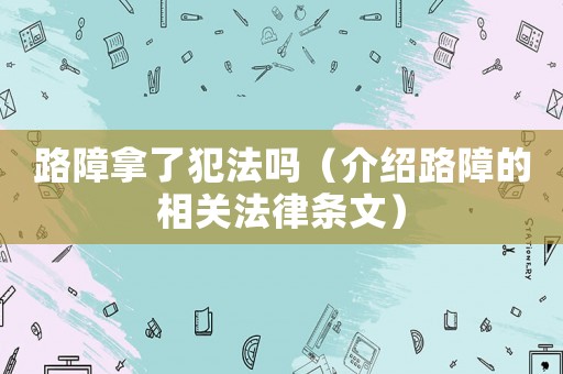 路障拿了犯法嗎（介紹路障的相關(guān)法律條文）