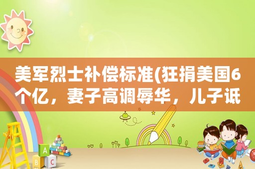 美軍烈士補償標準(狂捐美國6個億，妻子高調(diào)辱華，兒子詆毀烈士，這家子該不該涼？)