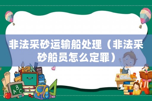 非法采砂運(yùn)輸船處理（非法采砂船員怎么定罪）