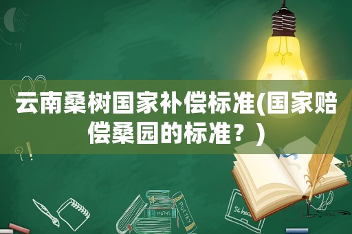 云南桑樹國家補(bǔ)償標(biāo)準(zhǔn)(國家賠償桑園的標(biāo)準(zhǔn)？)