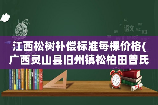 江西松樹補(bǔ)償標(biāo)準(zhǔn)每棵價(jià)格(廣西靈山縣舊州鎮(zhèn)松柏田曾氏歷史)