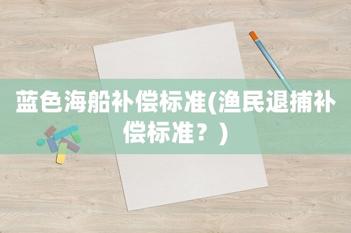 藍(lán)色海船補(bǔ)償標(biāo)準(zhǔn)(漁民退捕補(bǔ)償標(biāo)準(zhǔn)？)