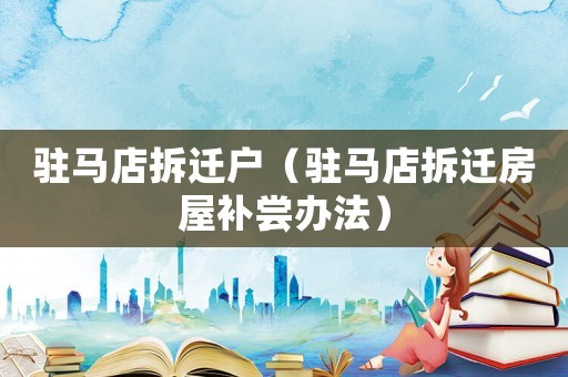 駐馬店拆遷戶（駐馬店拆遷房屋補(bǔ)嘗辦法）