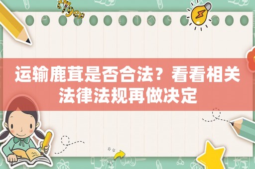 運(yùn)輸鹿茸是否合法？看看相關(guān)法律法規(guī)再做決定
