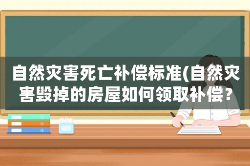自然災(zāi)害死亡補償標準(自然災(zāi)害毀掉的房屋如何領(lǐng)取補償？)