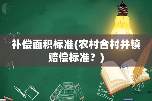 補償面積標準(農(nóng)村合村并鎮(zhèn)賠償標準？)