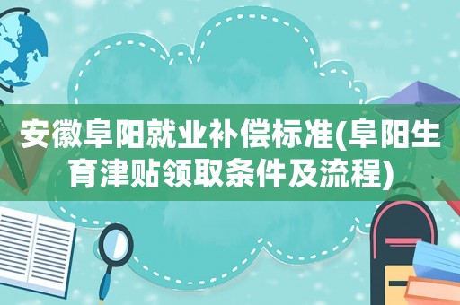 安徽阜陽就業(yè)補償標準(阜陽生育津貼領取條件及流程)