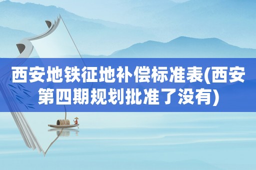 西安地鐵征地補償標(biāo)準(zhǔn)表(西安第四期規(guī)劃批準(zhǔn)了沒有)
