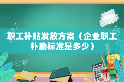 職工補(bǔ)貼發(fā)放方案（企業(yè)職工補(bǔ)助標(biāo)準(zhǔn)是多少）