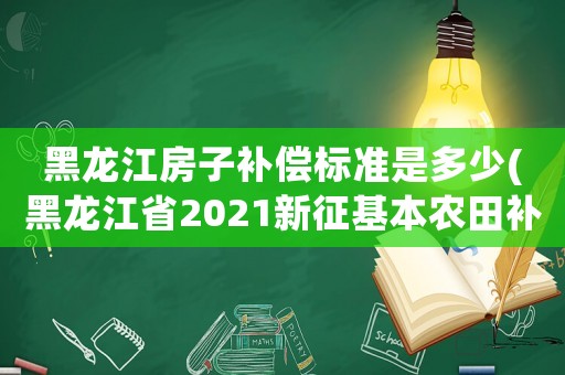 黑龍江房子補(bǔ)償標(biāo)準(zhǔn)是多少(黑龍江省2021新征基本農(nóng)田補(bǔ)償標(biāo)準(zhǔn)是多少？)