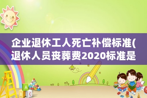 企業(yè)退休工人死亡補(bǔ)償標(biāo)準(zhǔn)(退休人員喪葬費(fèi)2020標(biāo)準(zhǔn)是什么？)