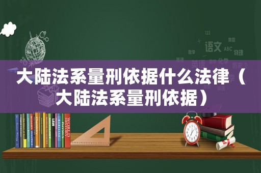大陸法系量刑依據(jù)什么法律（大陸法系量刑依據(jù)）