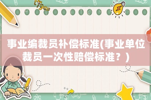 事業(yè)編裁員補償標準(事業(yè)單位裁員一次性賠償標準？)